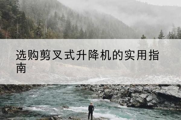 香洲剪叉式升降机怎么选-选购剪叉式升降机的实用指南