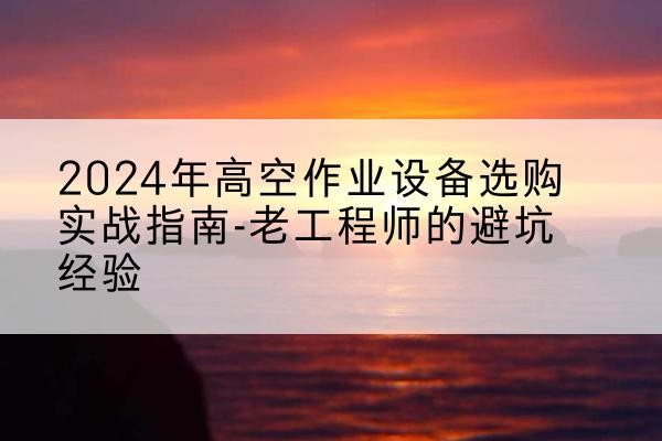 香洲高空作业升降机厂家推荐-2024年高空作业设备选购实战指南-老工程师的避坑经验