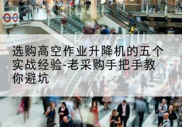 香洲高空作业升降机厂家-选购高空作业升降机的五个实战经验-老采购手把手教你避坑