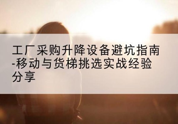 香洲移动式升降机怎么选-工厂采购升降设备避坑指南-移动与货梯挑选实战经验分享