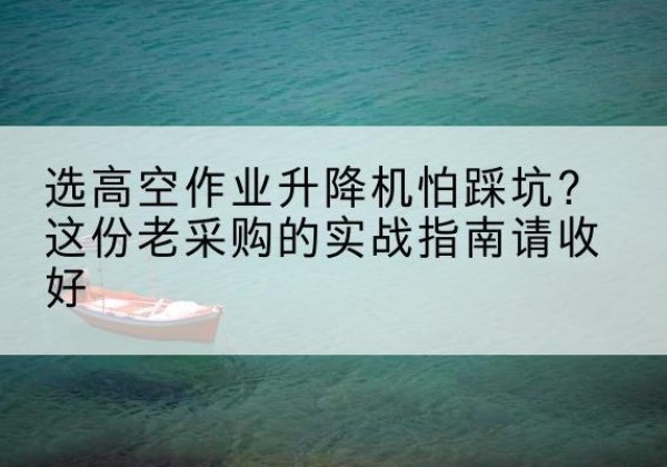 香洲高空作业升降机厂家推荐-选高空作业升降机怕踩坑？这份老采购的实战指南请收好