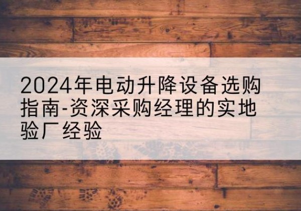 香洲电动剪叉升降平台厂家-2024年电动升降设备选购指南-资深采购经理的实地验厂经验