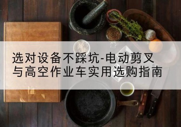 香洲电动剪叉升降平台怎么选-选对设备不踩坑-电动剪叉与高空作业车实用选购指南