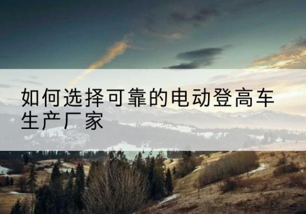 香洲电动登高车厂家-如何选择可靠的电动登高车生产厂家
