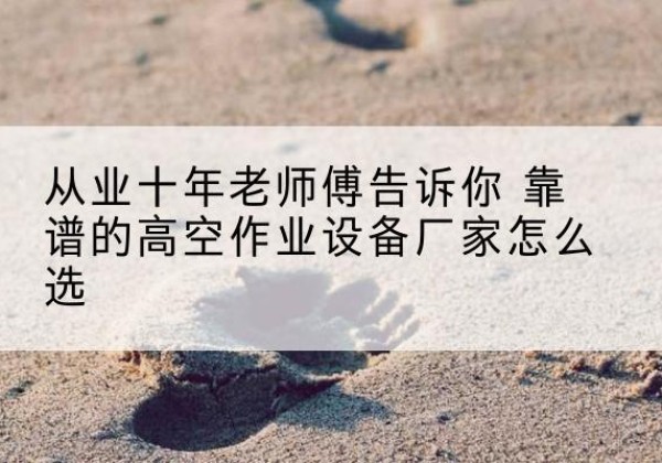 香洲高空作业升降机厂家推荐-从业十年老师傅告诉你 靠谱的高空作业设备厂家怎么选