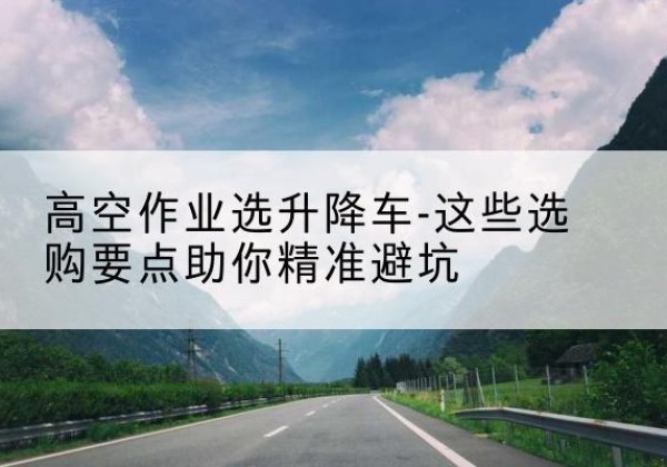 香洲升降车厂家-高空作业选升降车-这些选购要点助你*避坑
