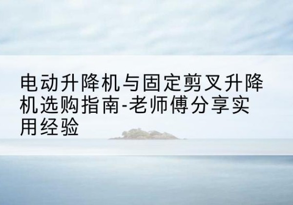 香洲电动升降机怎么选-电动升降机与固定剪叉升降机选购指南-老师傅分享实用经验