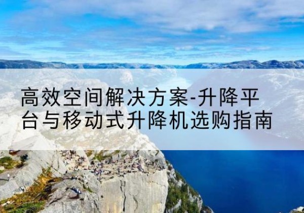香洲升降平台厂家-*空间解决方案-升降平台与移动式升降机选购指南