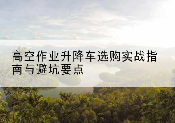 香洲升降车怎么选-高空作业升降车选购实战指南与避坑要点