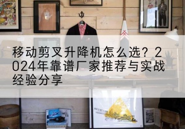 香洲升降平台厂家推荐-移动剪叉升降机怎么选？2024年靠谱厂家推荐与实战经验分享