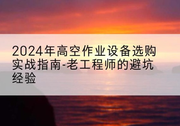 香洲高空作业升降机厂家推荐-2024年高空作业设备选购实战指南-老工程师的避坑经验